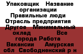 Упаковщик › Название организации ­ Правильные люди › Отрасль предприятия ­ Другое › Минимальный оклад ­ 25 000 - Все города Работа » Вакансии   . Амурская обл.,Свободненский р-н